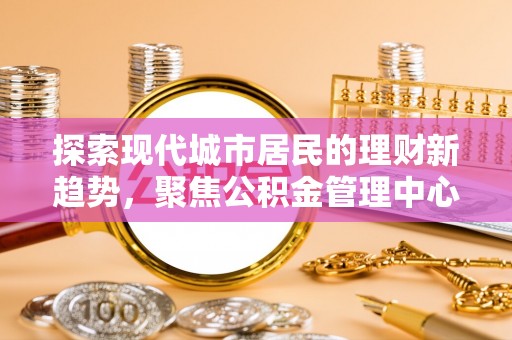 小店探索现代城市居民的理财新趋势，聚焦公积金管理中心的服务创新