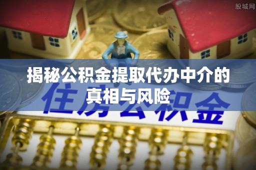 小店揭秘公积金提取代办中介的真相与风险