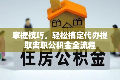 小店掌握技巧，轻松搞定代办提取离职公积金全流程