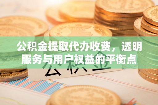 小店公积金提取代办收费，透明服务与用户权益的平衡点