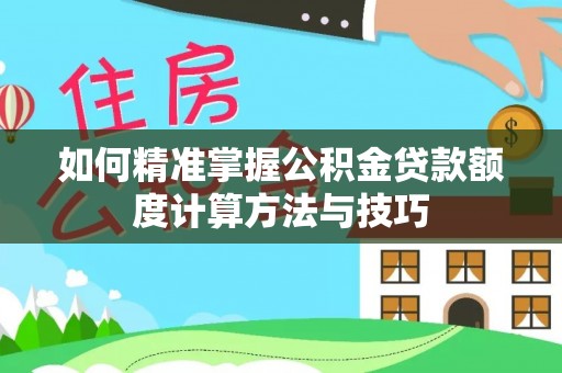 小店如何精准掌握公积金贷款额度计算方法与技巧