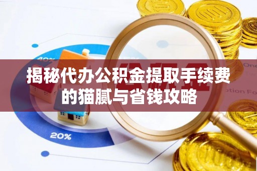 小店揭秘代办公积金提取手续费的猫腻与省钱攻略