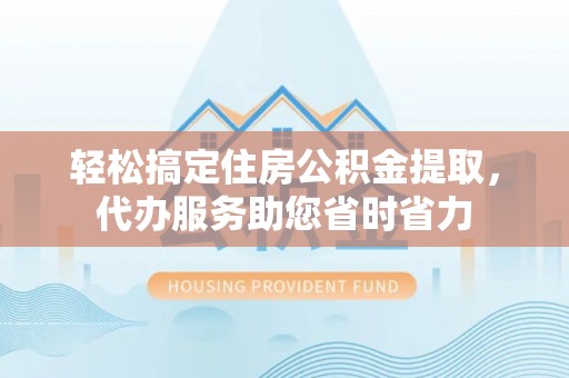 小店轻松搞定住房公积金提取，代办服务助您省时省力