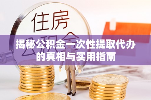 小店揭秘公积金一次性提取代办的真相与实用指南