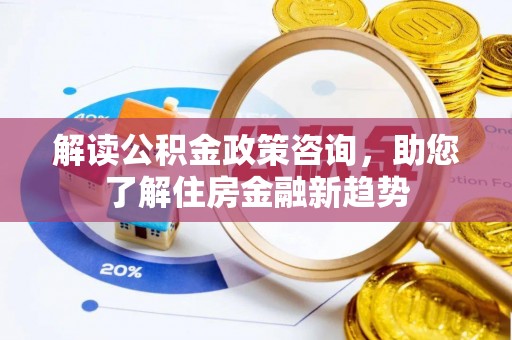 小店解读公积金政策咨询，助您了解住房金融新趋势