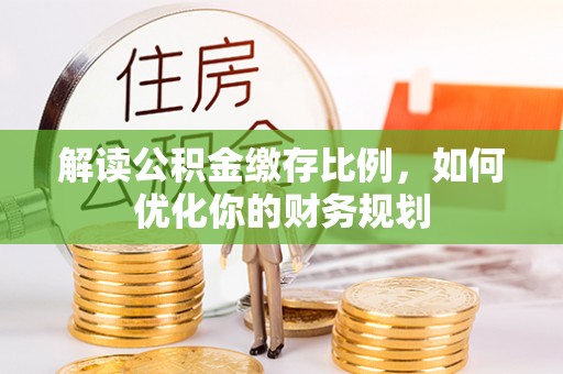 小店解读公积金缴存比例，如何优化你的财务规划