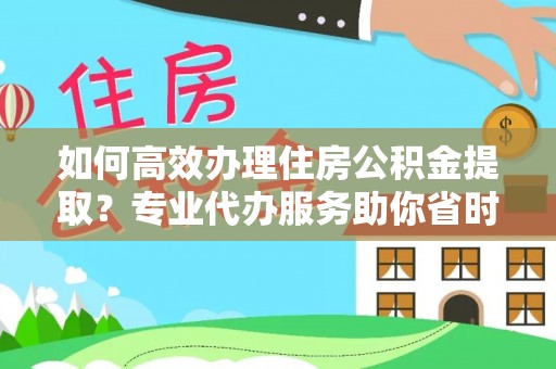 小店如何高效办理住房公积金提取？专业代办服务助你省时省力