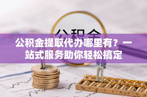 小店公积金提取代办哪里有？一站式服务助你轻松搞定
