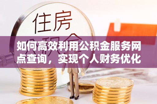 小店如何高效利用公积金服务网点查询，实现个人财务优化
