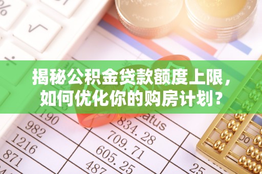 小店揭秘公积金贷款额度上限，如何优化你的购房计划？