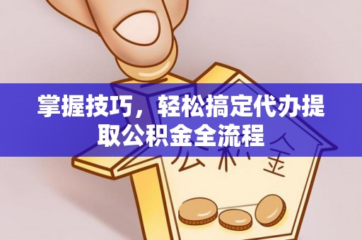小店掌握技巧，轻松搞定代办提取公积金全流程