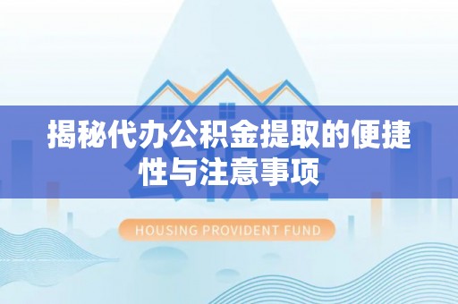 小店揭秘代办公积金提取的便捷性与注意事项