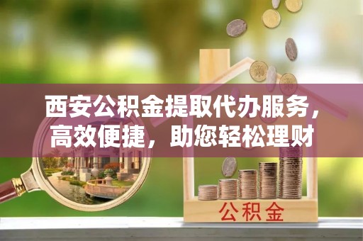 小店西安公积金提取代办服务，高效便捷，助您轻松理财