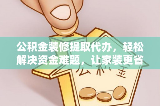 小店公积金装修提取代办，轻松解决资金难题，让家装更省心