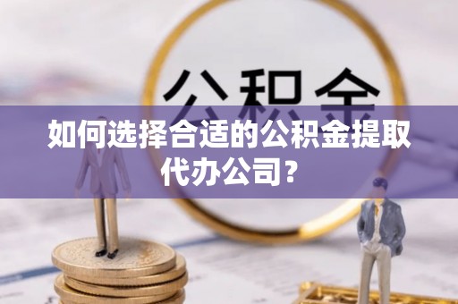 小店如何选择合适的公积金提取代办公司？