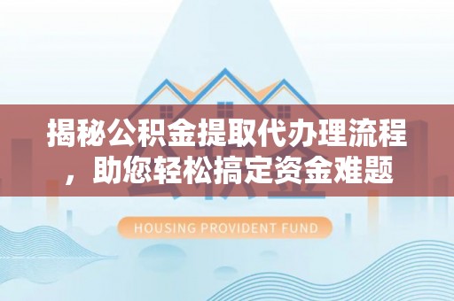 小店揭秘公积金提取代办理流程，助您轻松搞定资金难题