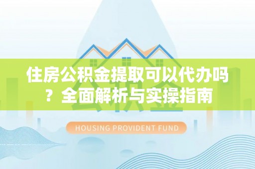 小店住房公积金提取可以代办吗？全面解析与实操指南
