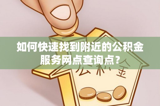 小店如何快速找到附近的公积金服务网点查询点？