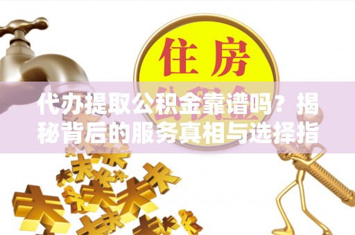 小店代办提取公积金靠谱吗？揭秘背后的服务真相与选择指南