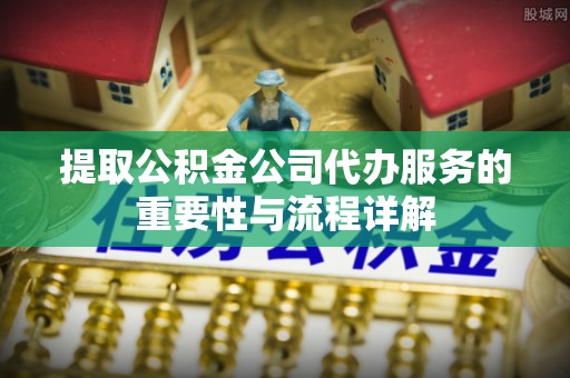 小店提取公积金公司代办服务的重要性与流程详解