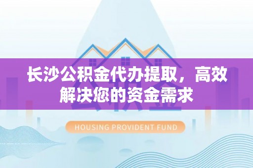 小店长沙公积金代办提取，高效解决您的资金需求