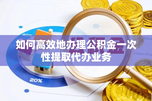 小店如何高效地办理公积金一次性提取代办业务