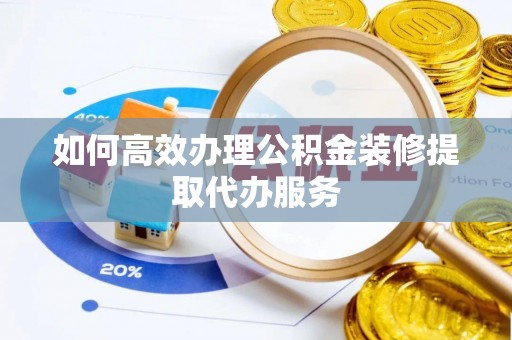 小店如何高效办理公积金装修提取代办服务