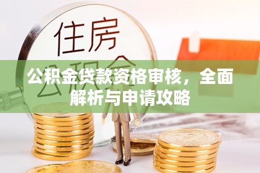 小店公积金贷款资格审核，全面解析与申请攻略