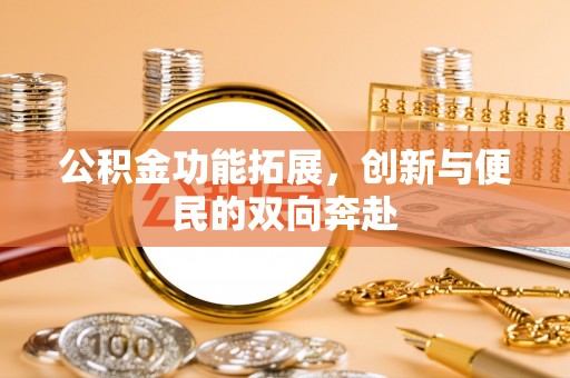 小店公积金功能拓展，创新与便民的双向奔赴