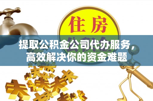 小店提取公积金公司代办服务，高效解决你的资金难题
