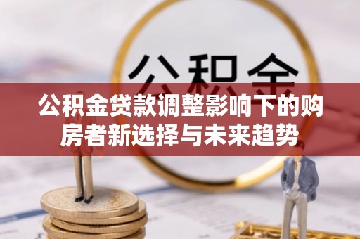 小店公积金贷款调整影响下的购房者新选择与未来趋势