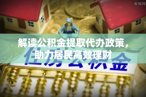 小店解读公积金提取代办政策，助力居民高效理财