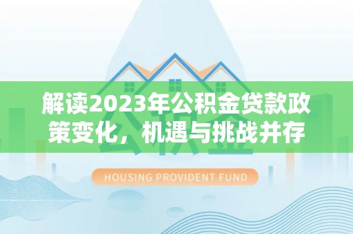 小店解读2023年公积金贷款政策变化，机遇与挑战并存