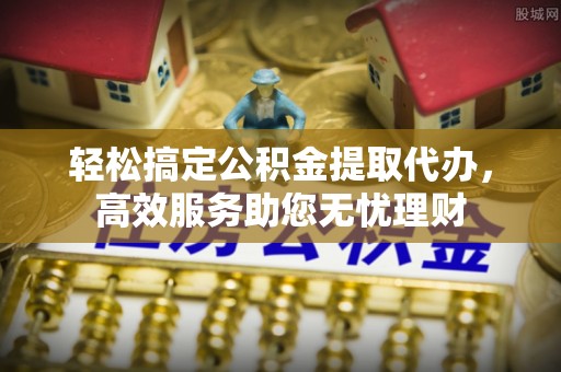 小店轻松搞定公积金提取代办，高效服务助您无忧理财