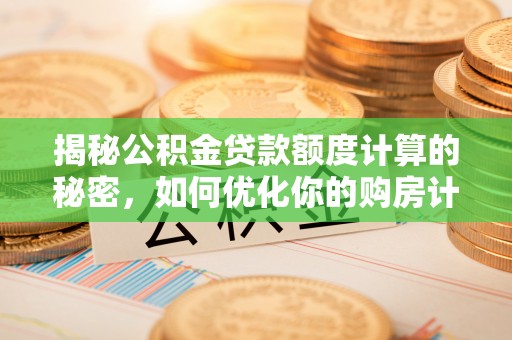 小店揭秘公积金贷款额度计算的秘密，如何优化你的购房计划？