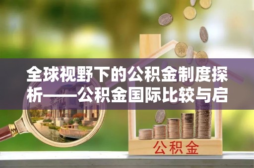 小店全球视野下的公积金制度探析——公积金国际比较与启示