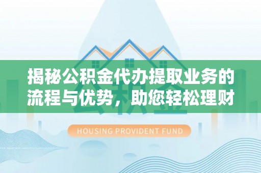 小店揭秘公积金代办提取业务的流程与优势，助您轻松理财
