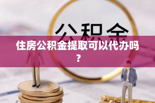 小店住房公积金提取可以代办吗？