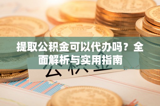 小店提取公积金可以代办吗？全面解析与实用指南