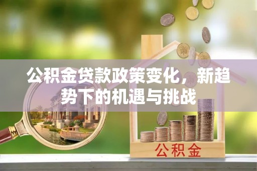 小店公积金贷款政策变化，新趋势下的机遇与挑战