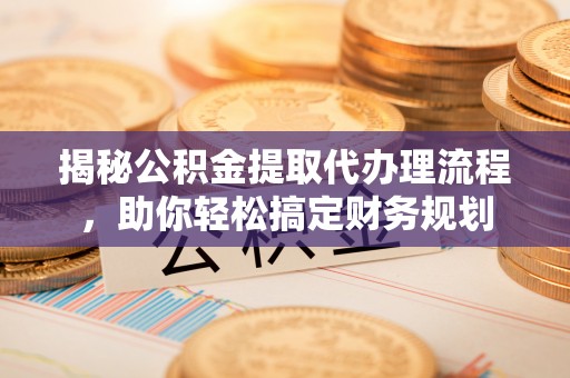 小店揭秘公积金提取代办理流程，助你轻松搞定财务规划