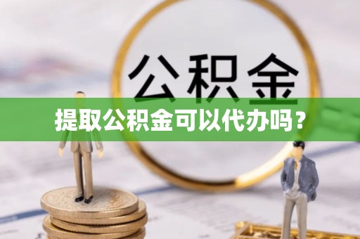 小店提取公积金可以代办吗？