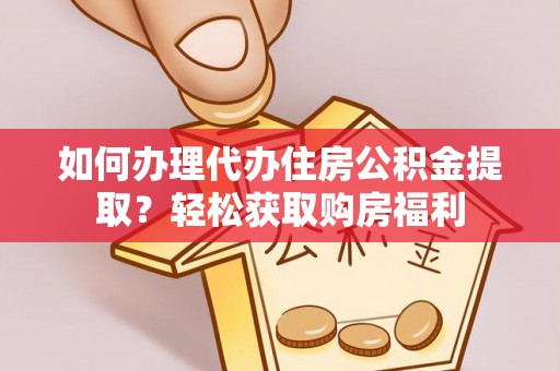 小店如何办理代办住房公积金提取？轻松获取购房福利