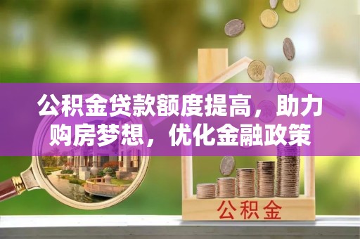 小店公积金贷款额度提高，助力购房梦想，优化金融政策