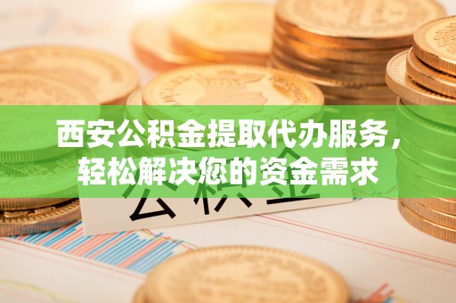 小店西安公积金提取代办服务，轻松解决您的资金需求