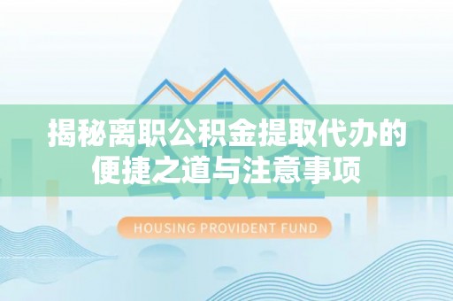 小店揭秘离职公积金提取代办的便捷之道与注意事项