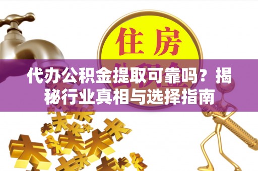 小店代办公积金提取可靠吗？揭秘行业真相与选择指南
