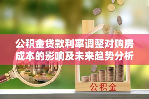 小店公积金贷款利率调整对购房成本的影响及未来趋势分析