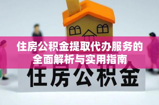 小店住房公积金提取代办服务的全面解析与实用指南
