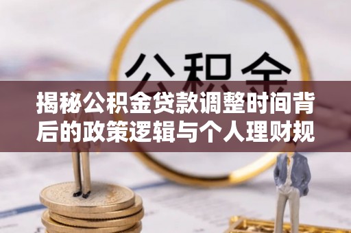 小店揭秘公积金贷款调整时间背后的政策逻辑与个人理财规划